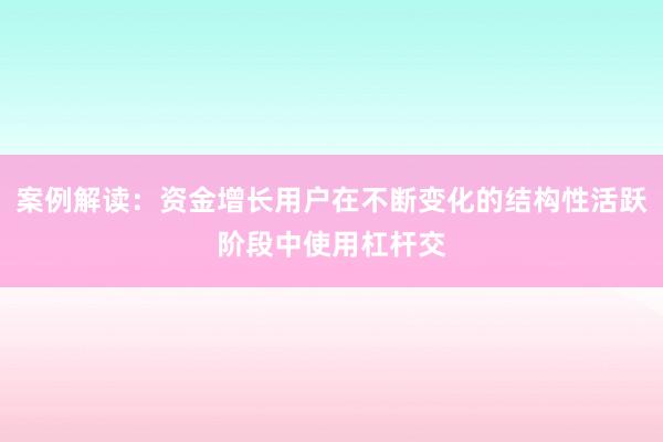 案例解读：资金增长用户在不断变化的结构性活跃阶段中使用杠杆交