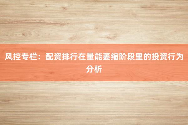 风控专栏：配资排行在量能萎缩阶段里的投资行为分析