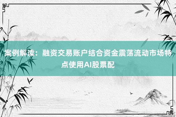 案例解读：融资交易账户结合资金震荡流动市场特点使用AI股票配