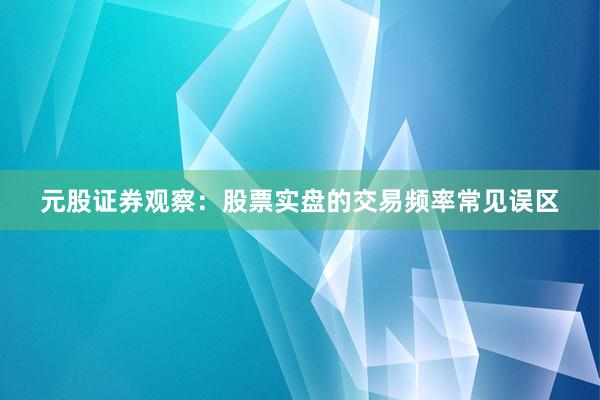 元股证券观察：股票实盘的交易频率常见误区