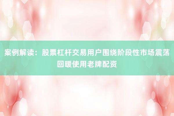 案例解读:股票杠杆交易用户围绕阶段性市场震荡回暖使用老牌配资