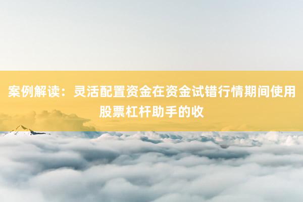 案例解读：灵活配置资金在资金试错行情期间使用股票杠杆助手的收