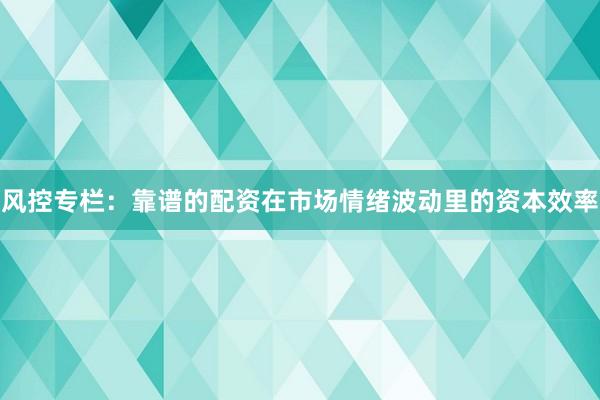 风控专栏:靠谱的配资在市场情绪波动里的资本效率