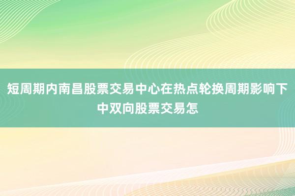 短周期内南昌股票交易中心在热点轮换周期影响下中双向股票交易怎