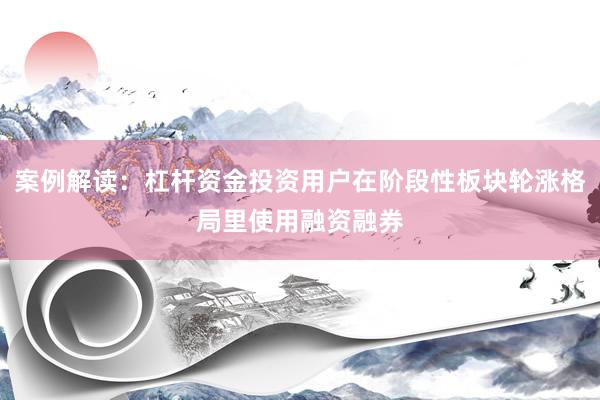 案例解读:杠杆资金投资用户在阶段性板块轮涨格局里使用融资融券