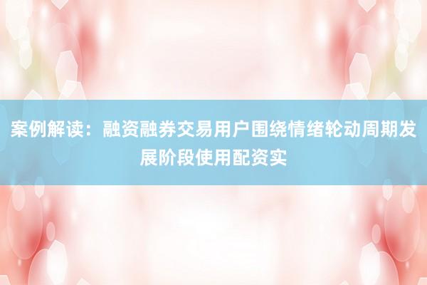 案例解读：融资融券交易用户围绕情绪轮动周期发展阶段使用配资实