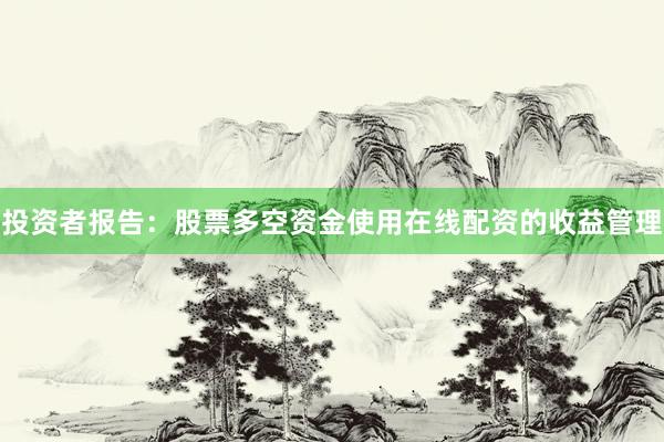 投资者报告：股票多空资金使用在线配资的收益管理