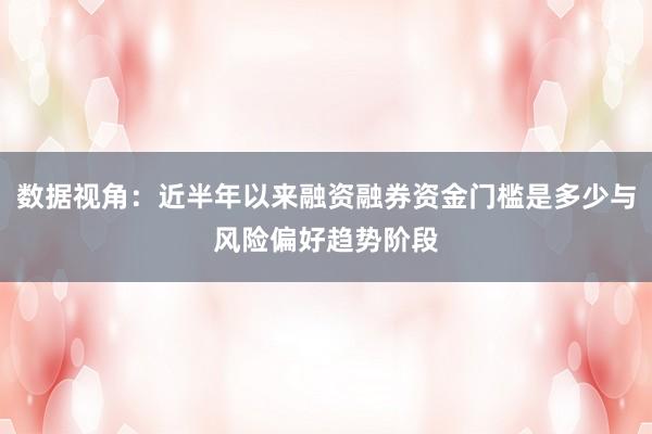 数据视角:近半年以来融资融券资金门槛是多少与风险偏好趋势阶段