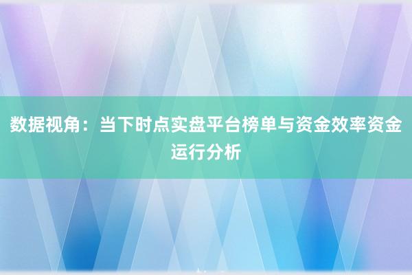 数据视角：当下时点实盘平台榜单与资金效率资金运行分析