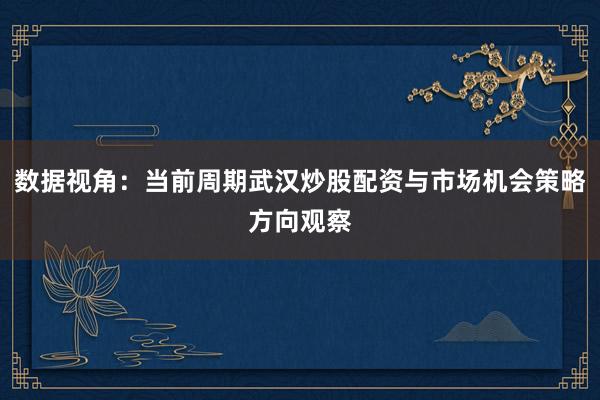 数据视角:当前周期武汉炒股配资与市场机会策略方向观察