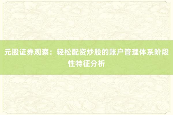 元股证券观察：轻松配资炒股的账户管理体系阶段性特征分析