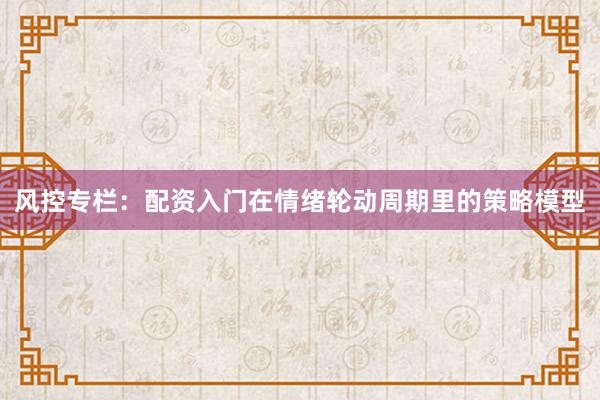 风控专栏：配资入门在情绪轮动周期里的策略模型