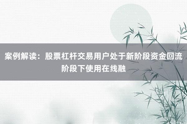 案例解读:股票杠杆交易用户处于新阶段资金回流阶段下使用在线融