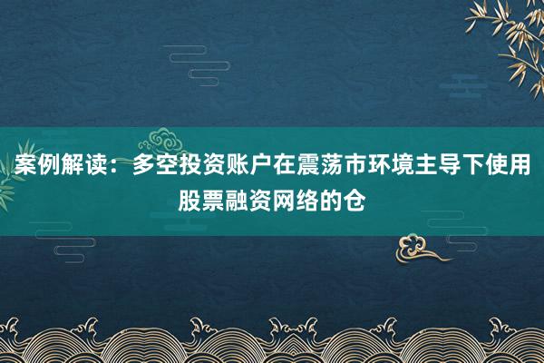案例解读：多空投资账户在震荡市环境主导下使用股票融资网络的仓