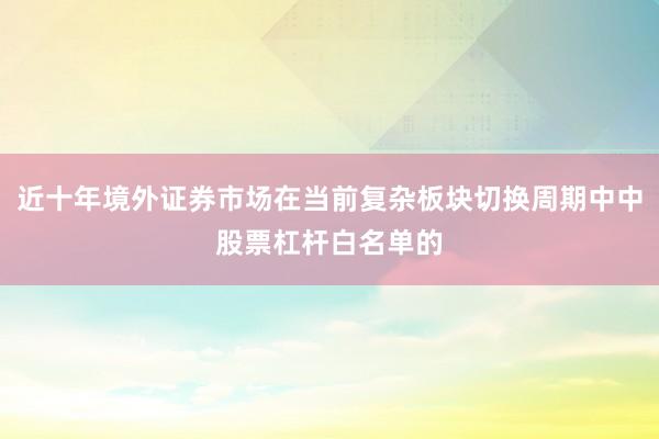 近十年境外证券市场在当前复杂板块切换周期中中股票杠杆白名单的