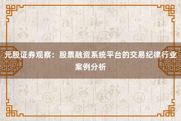 元股证券观察：股票融资系统平台的交易纪律行业案例分析