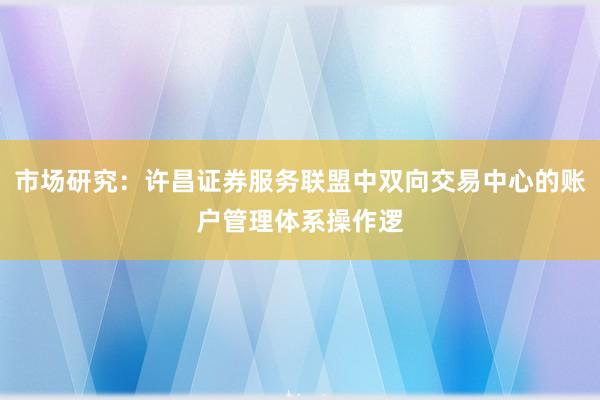 市场研究:许昌证券服务联盟中双向交易中心的账户管理体系操作逻