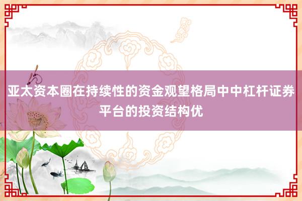 亚太资本圈在持续性的资金观望格局中中杠杆证券平台的投资结构优