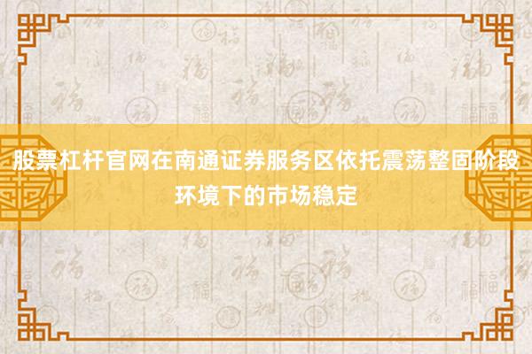 股票杠杆官网在南通证券服务区依托震荡整固阶段环境下的市场稳定