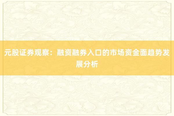 元股证券观察：融资融券入口的市场资金面趋势发展分析