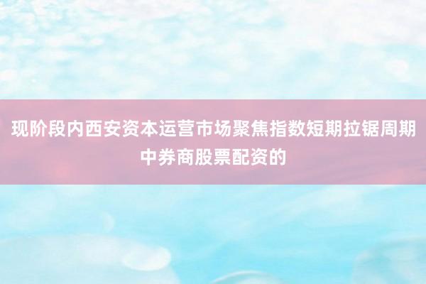 现阶段内西安资本运营市场聚焦指数短期拉锯周期中券商股票配资的