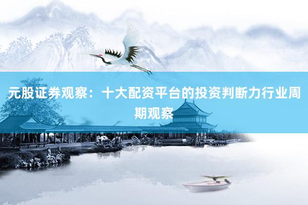 元股证券观察：十大配资平台的投资判断力行业周期观察