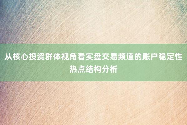 从核心投资群体视角看实盘交易频道的账户稳定性热点结构分析