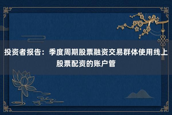 投资者报告：季度周期股票融资交易群体使用线上股票配资的账户管