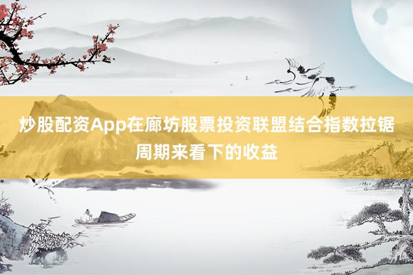 炒股配资App在廊坊股票投资联盟结合指数拉锯周期来看下的收益