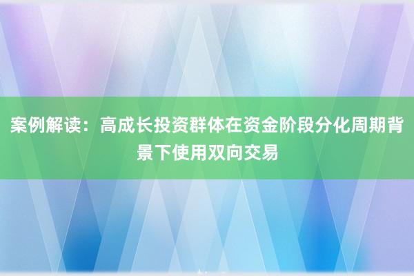 案例解读:高成长投资群体在资金阶段分化周期背景下使用双向交易