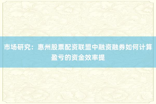 市场研究：惠州股票配资联盟中融资融券如何计算盈亏的资金效率提