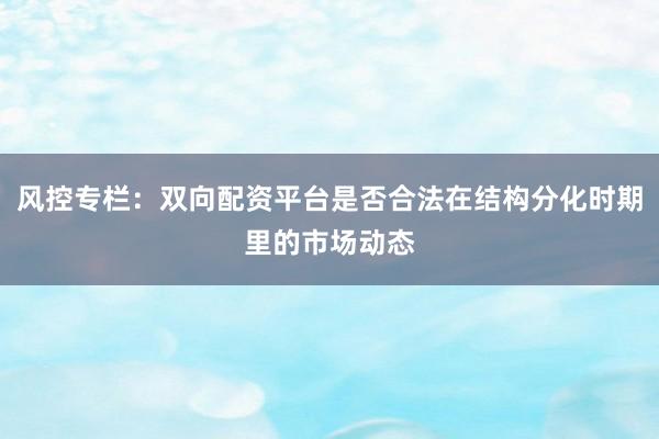风控专栏：双向配资平台是否合法在结构分化时期里的市场动态