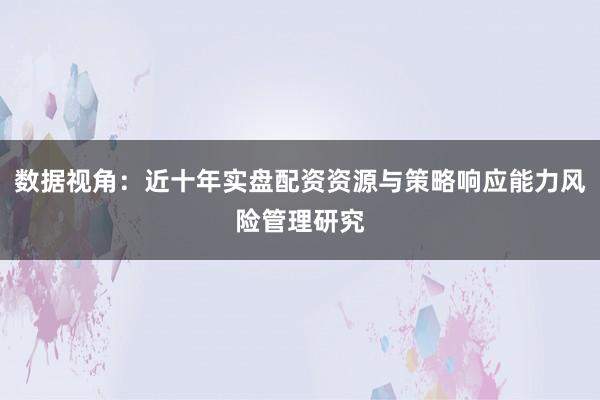 数据视角：近十年实盘配资资源与策略响应能力风险管理研究