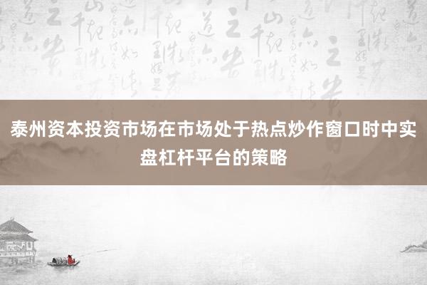 泰州资本投资市场在市场处于热点炒作窗口时中实盘杠杆平台的策略