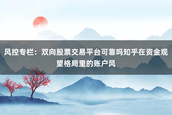 风控专栏：双向股票交易平台可靠吗知乎在资金观望格局里的账户风
