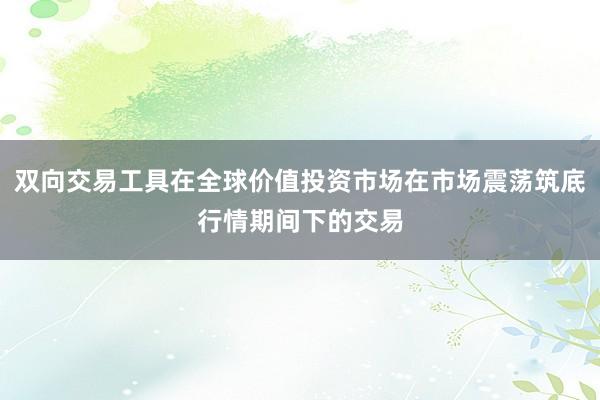 双向交易工具在全球价值投资市场在市场震荡筑底行情期间下的交易