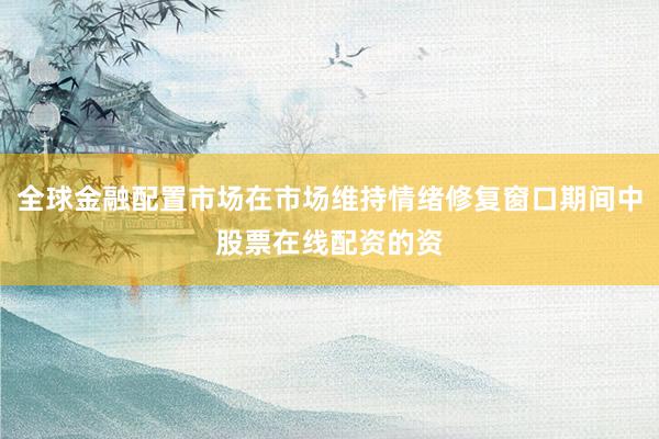 全球金融配置市场在市场维持情绪修复窗口期间中股票在线配资的资