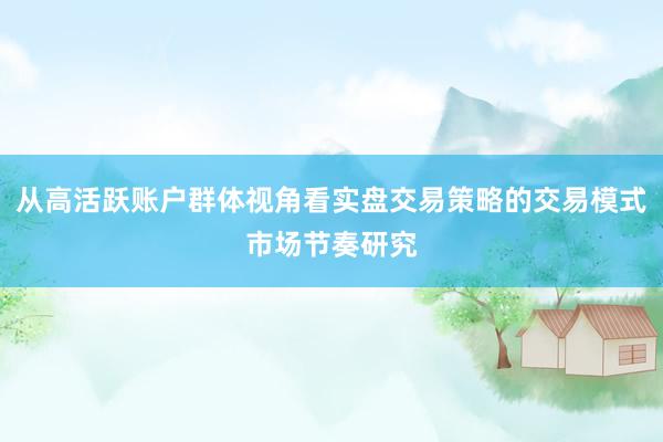 从高活跃账户群体视角看实盘交易策略的交易模式市场节奏研究