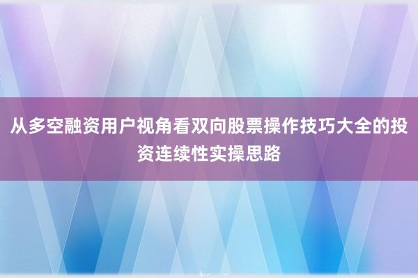 从多空融资用户视角看双向股票操作技巧大全的投资连续性实操思路