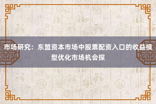 市场研究：东盟资本市场中股票配资入口的收益模型优化市场机会探