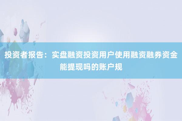 投资者报告：实盘融资投资用户使用融资融券资金能提现吗的账户规