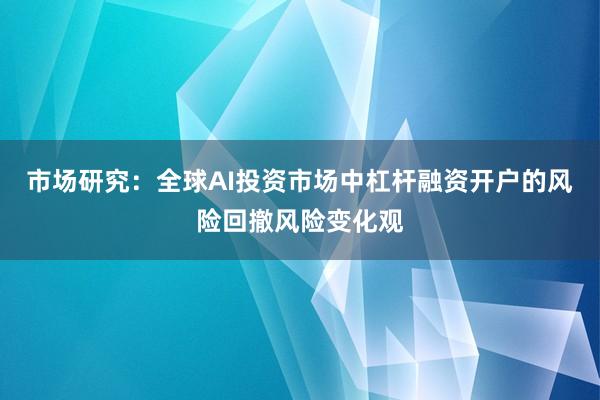 市场研究：全球AI投资市场中杠杆融资开户的风险回撤风险变化观