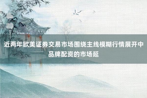 近两年欧美证券交易市场围绕主线模糊行情展开中品牌配资的市场延