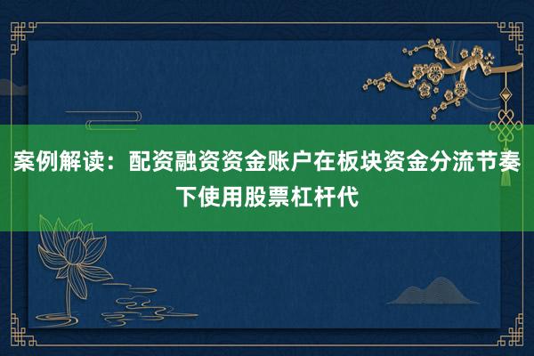 案例解读：配资融资资金账户在板块资金分流节奏下使用股票杠杆代