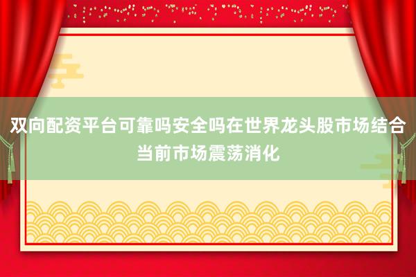 双向配资平台可靠吗安全吗在世界龙头股市场结合当前市场震荡消化