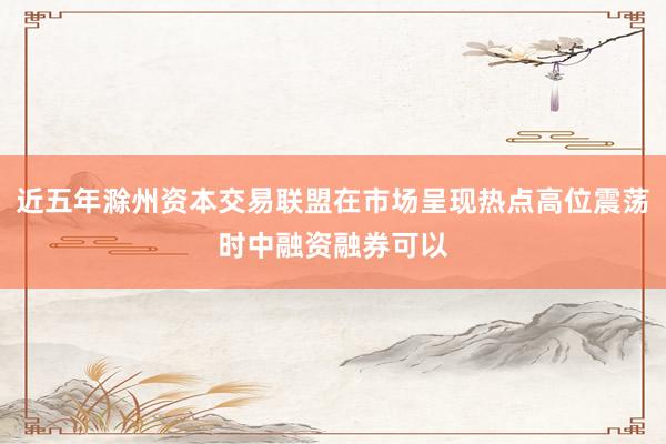 近五年滁州资本交易联盟在市场呈现热点高位震荡时中融资融券可以