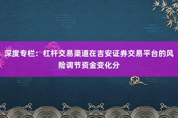 深度专栏：杠杆交易渠道在吉安证券交易平台的风险调节资金变化分