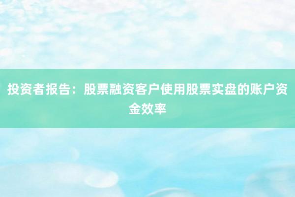 投资者报告:股票融资客户使用股票实盘的账户资金效率