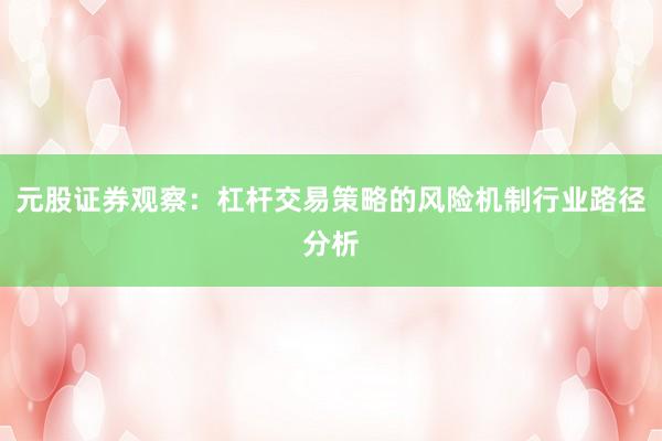 元股证券观察：杠杆交易策略的风险机制行业路径分析