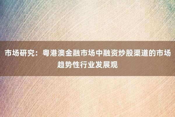 市场研究：粤港澳金融市场中融资炒股渠道的市场趋势性行业发展观